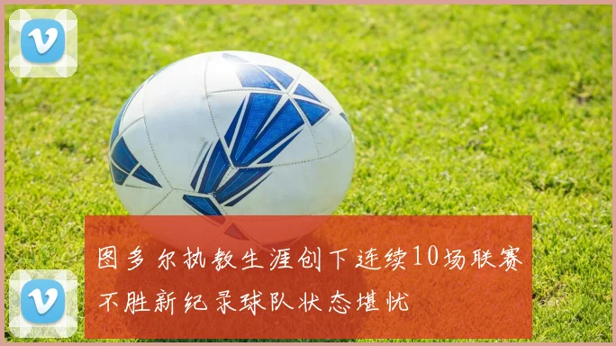 图多尔执教生涯创下连续10场联赛不胜新纪录球队状态堪忧