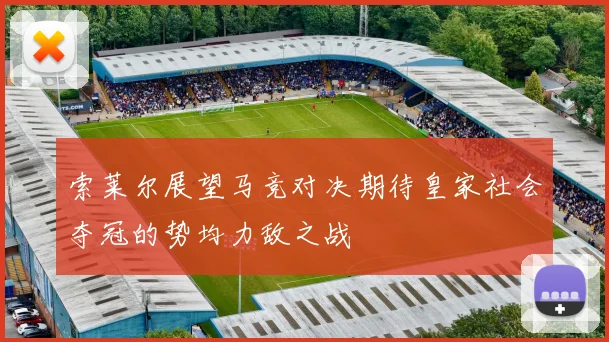 索莱尔展望马竞对决期待皇家社会夺冠的势均力敌之战