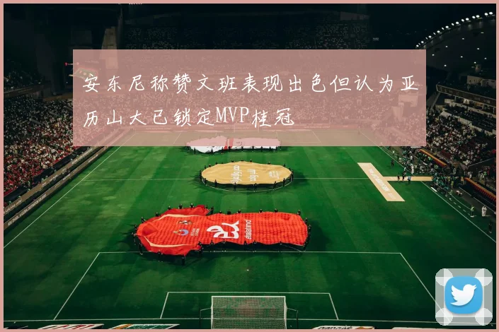 安东尼称赞文班表现出色但认为亚历山大已锁定MVP桂冠